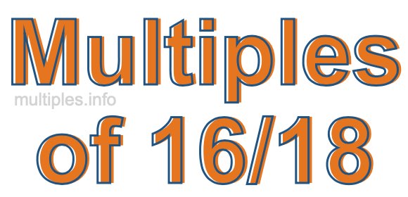 Multiples of 16/18 Multiples of 16/18