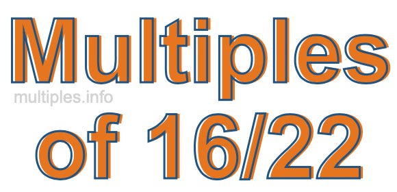 Multiples of 16/22 Multiples of 16/22