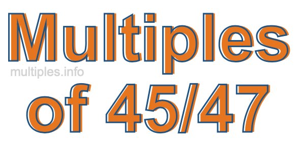 Multiples of 45/47 Multiples of 45/47