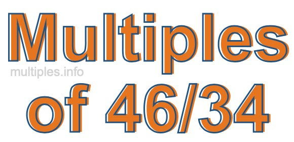 Multiples of 46/34 Multiples of 46/34