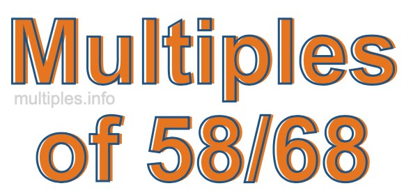 Multiples of 58/68 Multiples of 58/68