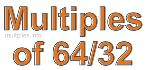 Multiples of 64/32 Multiples of 64/32