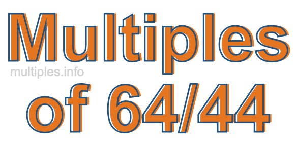 Multiples of 64/44 Multiples of 64/44
