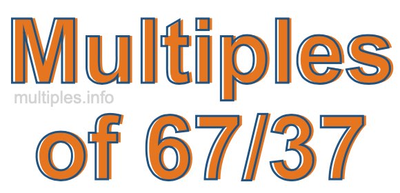 Multiples of 67/37