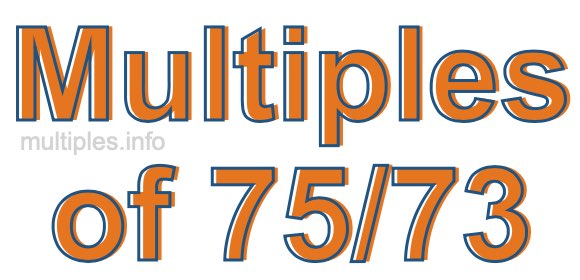 Multiples of 75/73 Multiples of 75/73