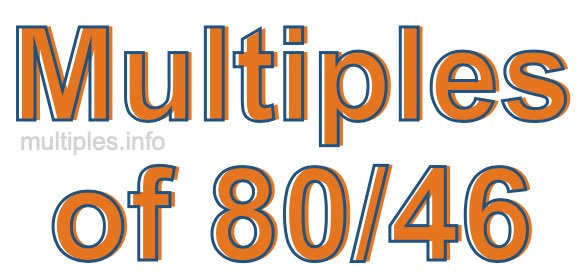 Multiples of 80/46 Multiples of 80/46