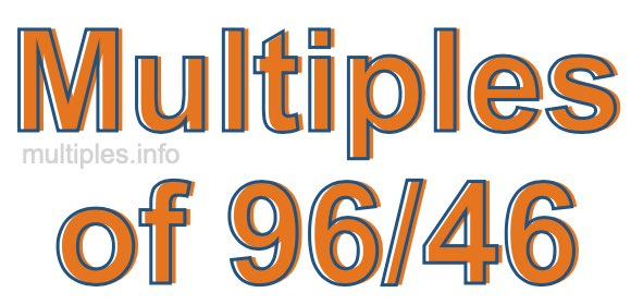 Multiples of 96/46 Multiples of 96/46